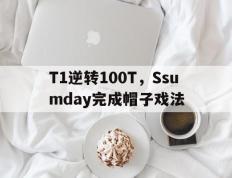 乐鱼体育-包含T1逆转100T，Ssumday完成帽子戏法的词条