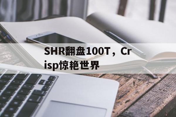 乐鱼-SHR翻盘100T，Crisp惊艳世界的简单介绍