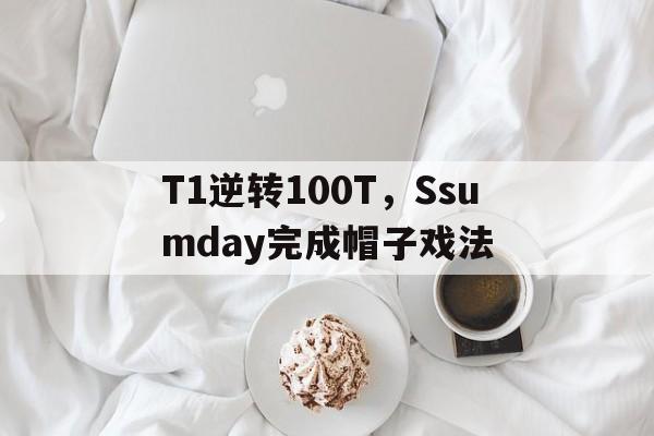 乐鱼体育-包含T1逆转100T，Ssumday完成帽子戏法的词条